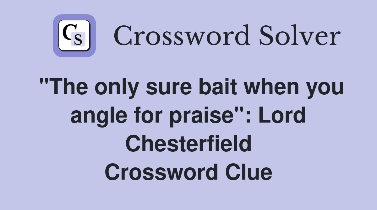 "The only sure bait when you angle for praise" Lord Chesterfield